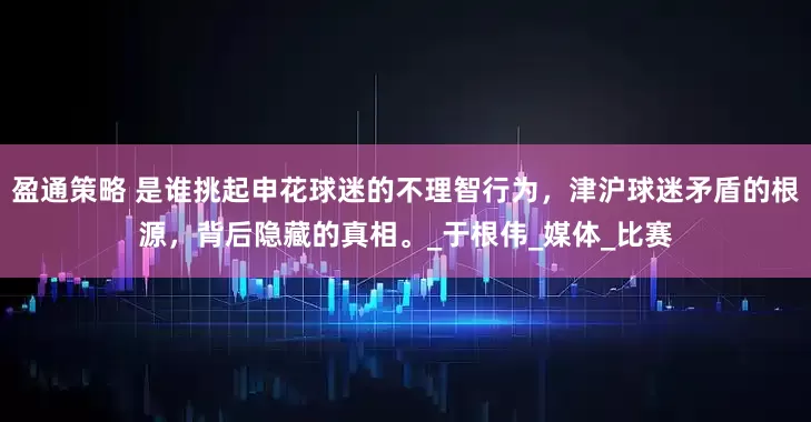 盈通策略 是谁挑起申花球迷的不理智行为，津沪球迷矛盾的根源，背后隐藏的真相。_于根伟_媒体_比赛