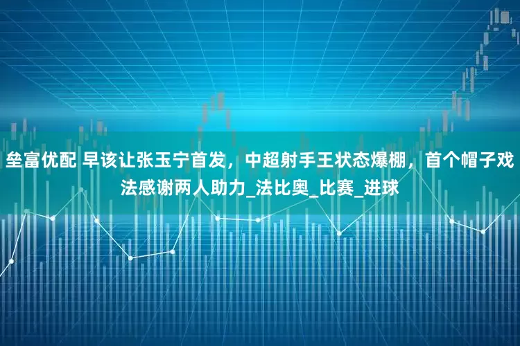 垒富优配 早该让张玉宁首发，中超射手王状态爆棚，首个帽子戏法感谢两人助力_法比奥_比赛_进球
