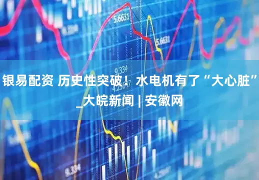 银易配资 历史性突破！水电机有了“大心脏”_大皖新闻 | 安徽网