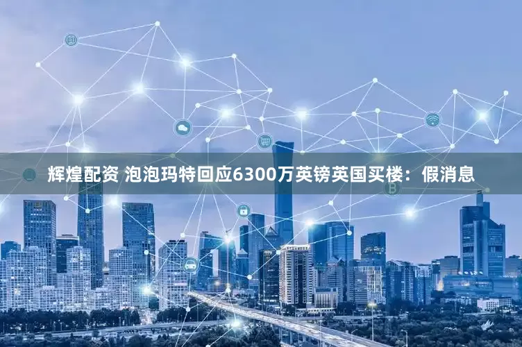 辉煌配资 泡泡玛特回应6300万英镑英国买楼：假消息