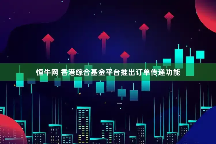 恒牛网 香港综合基金平台推出订单传递功能