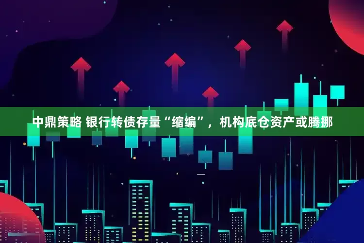 中鼎策略 银行转债存量“缩编”，机构底仓资产或腾挪