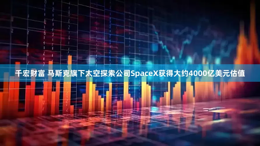 千宏财富 马斯克旗下太空探索公司SpaceX获得大约4000亿美元估值