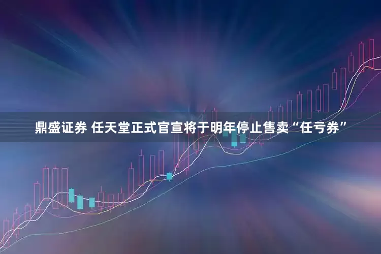 鼎盛证券 任天堂正式官宣将于明年停止售卖“任亏券”