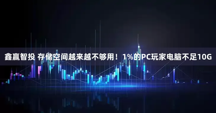 鑫赢智投 存储空间越来越不够用！1%的PC玩家电脑不足10G