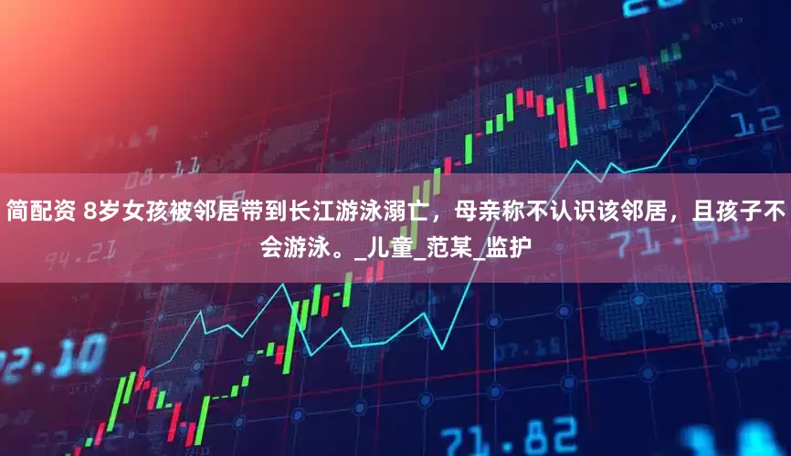 简配资 8岁女孩被邻居带到长江游泳溺亡，母亲称不认识该邻居，且孩子不会游泳。_儿童_范某_监护