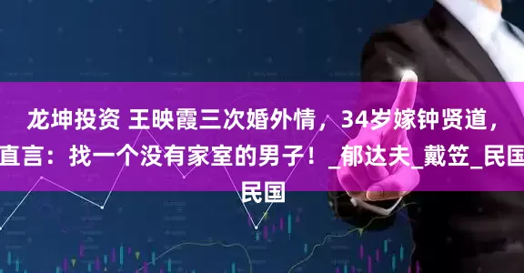 龙坤投资 王映霞三次婚外情，34岁嫁钟贤道，直言：找一个没有家室的男子！_郁达夫_戴笠_民国