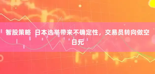 智股策略  日本选举带来不确定性，交易员转向做空日元