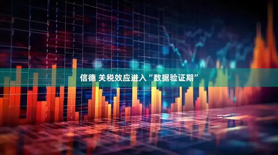 信德 关税效应进入“数据验证期”