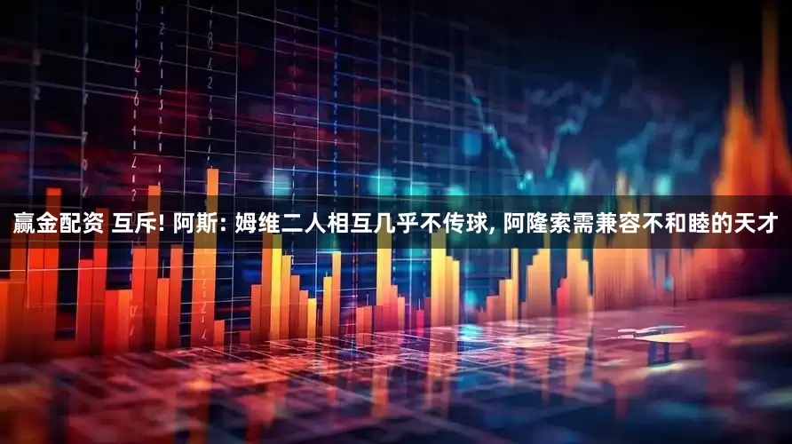 赢金配资 互斥! 阿斯: 姆维二人相互几乎不传球, 阿隆索需兼容不和睦的天才