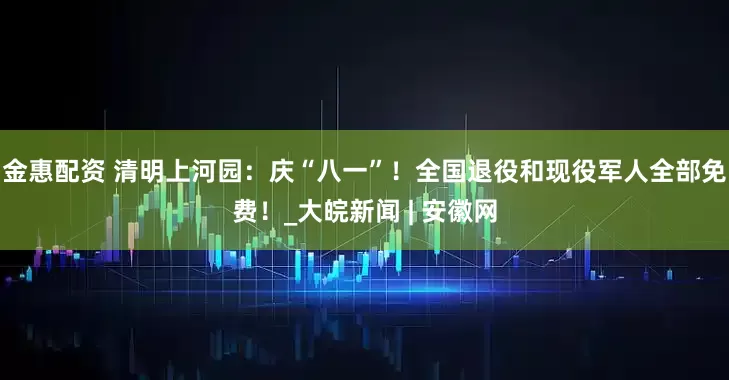 金惠配资 清明上河园：庆“八一”！全国退役和现役军人全部免费！_大皖新闻 | 安徽网