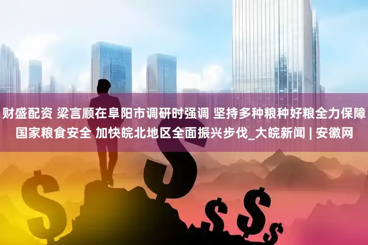 财盛配资 梁言顺在阜阳市调研时强调 坚持多种粮种好粮全力保障国家粮食安全 加快皖北地区全面振兴步伐_大皖新闻 | 安徽网