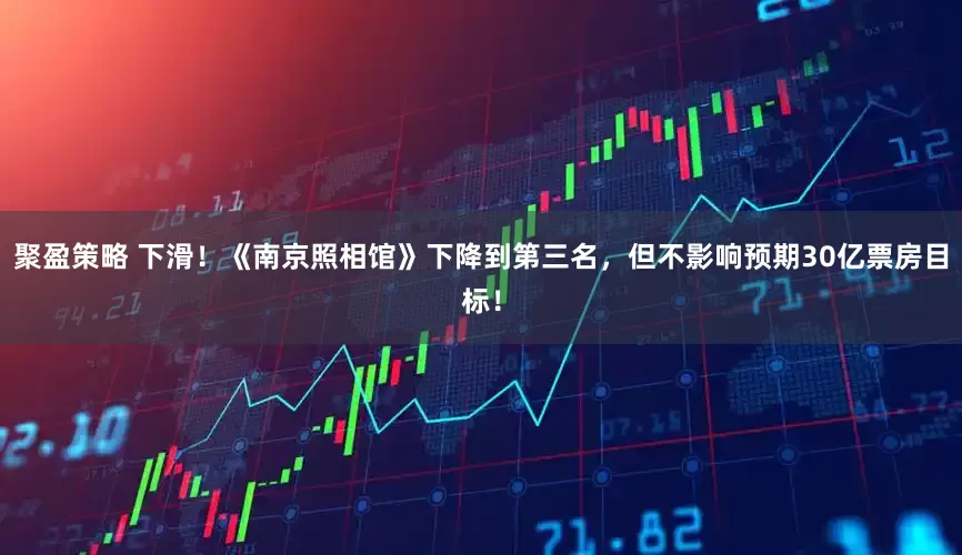 聚盈策略 下滑！《南京照相馆》下降到第三名，但不影响预期30亿票房目标！