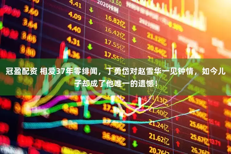 冠盈配资 相爱37年零绯闻，丁勇岱对赵雪华一见钟情，如今儿子却成了他唯一的遗憾！