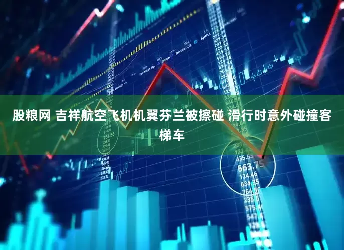 股粮网 吉祥航空飞机机翼芬兰被擦碰 滑行时意外碰撞客梯车