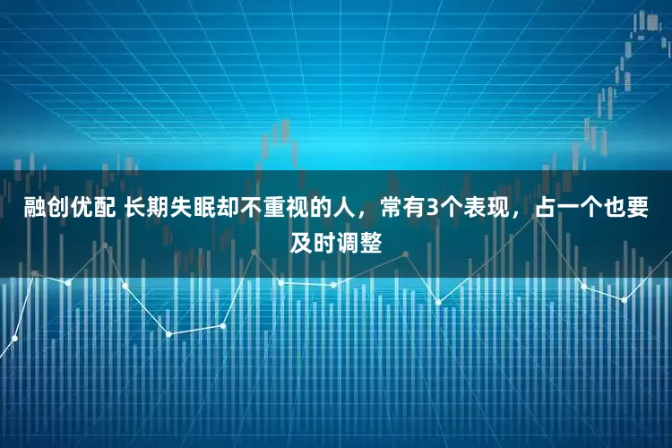 融创优配 长期失眠却不重视的人，常有3个表现，占一个也要及时调整