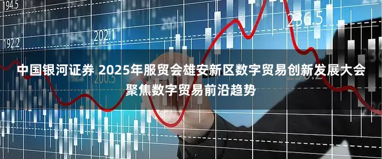 中国银河证券 2025年服贸会雄安新区数字贸易创新发展大会聚焦数字贸易前沿趋势