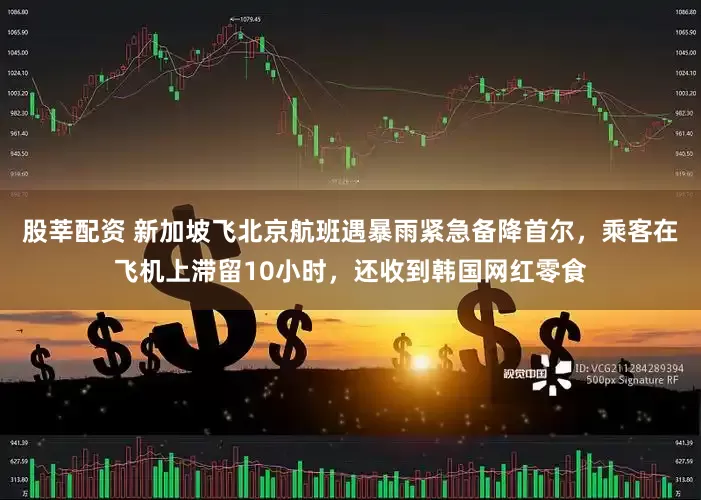 股莘配资 新加坡飞北京航班遇暴雨紧急备降首尔，乘客在飞机上滞留10小时，还收到韩国网红零食