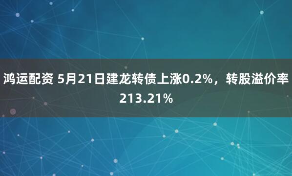 鸿运配资 5月21日建龙转债上涨0.2%，转股溢价率213.21%