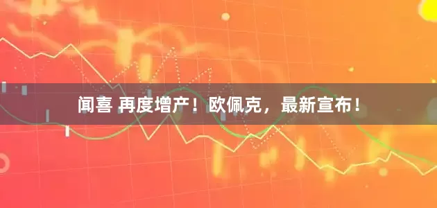 闻喜 再度增产！欧佩克，最新宣布！