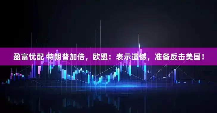 盈富忧配 特朗普加倍，欧盟：表示遗憾，准备反击美国！