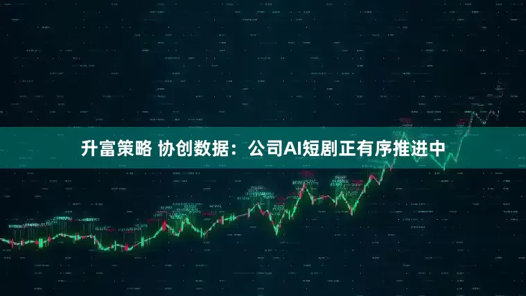 升富策略 协创数据：公司AI短剧正有序推进中