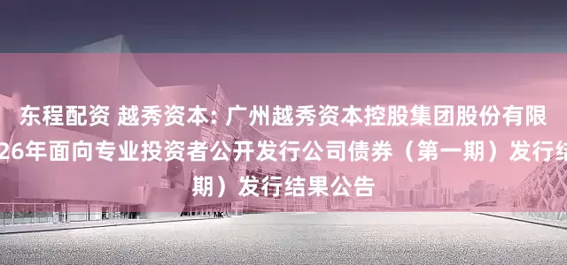 东程配资 越秀资本: 广州越秀资本控股集团股份有限公司2026年面向专业投资者公开发行公司债券（第一期）发行结果公告