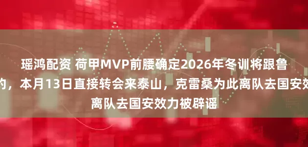 瑶鸿配资 荷甲MVP前腰确定2026年冬训将跟鲁能正式签约，本月13日直接转会来泰山，克雷桑为此离队去国安效力被辟谣
