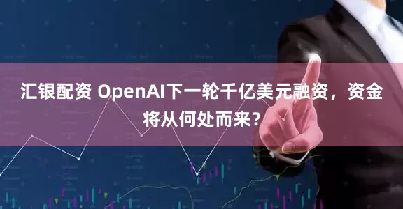 汇银配资 OpenAI下一轮千亿美元融资，资金将从何处而来？
