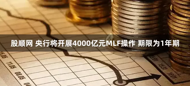 股顺网 央行将开展4000亿元MLF操作 期限为1年期