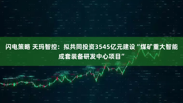 闪电策略 天玛智控：拟共同投资3545亿元建设“煤矿重大智能成套装备研发中心项目”