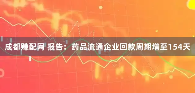 成都赚配网 报告：药品流通企业回款周期增至154天