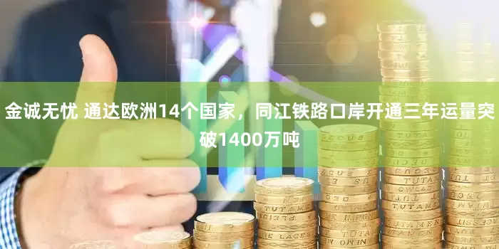 金诚无忧 通达欧洲14个国家，同江铁路口岸开通三年运量突破1400万吨