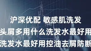 沪深优配 敏感肌洗发水：头油头屑多用什么洗发水最好用控油去屑防断