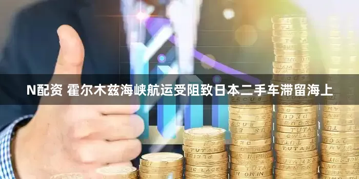 N配资 霍尔木兹海峡航运受阻致日本二手车滞留海上