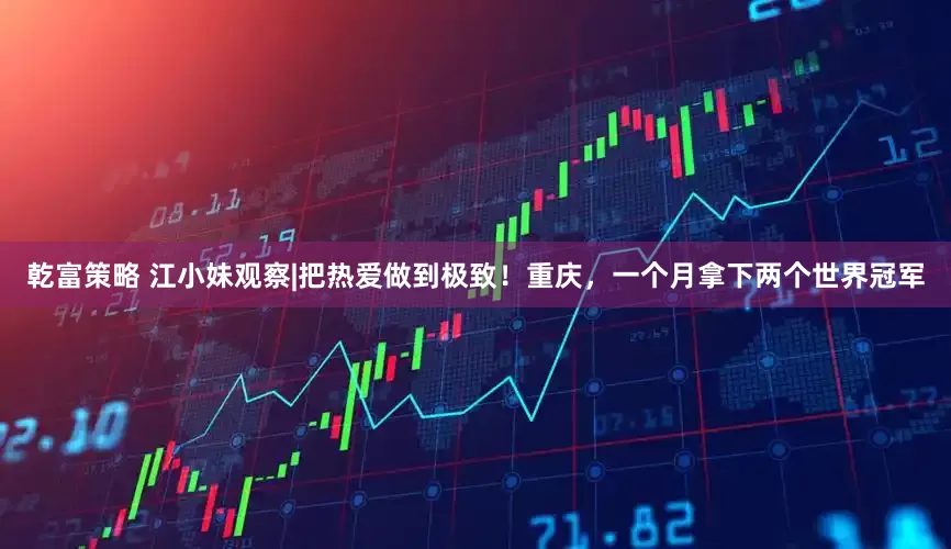 乾富策略 江小妹观察|把热爱做到极致！重庆，一个月拿下两个世界冠军